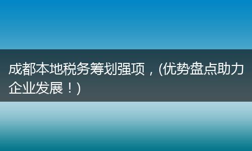 成都本地税务筹划强项，(优势盘点助力企业发展！)