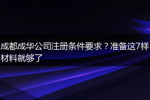 成都成华公司注册条件要求?准备这7样材料就够了