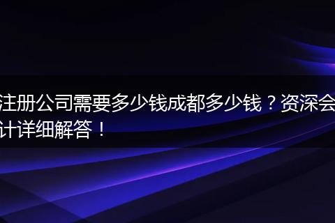 注册公司需要多少钱成都多少钱?资深会计详细解答!
