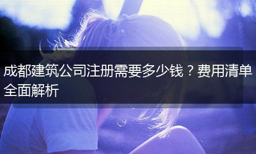 成都建筑公司注册需要多少钱?费用清单全面解析