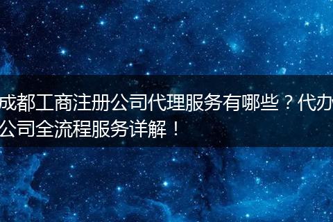 成都工商注册公司代理服务有哪些？代办公司全流程服务详解！