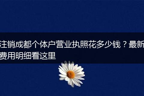 注销成都个体户营业执照花多少钱？最新费用明细看这里