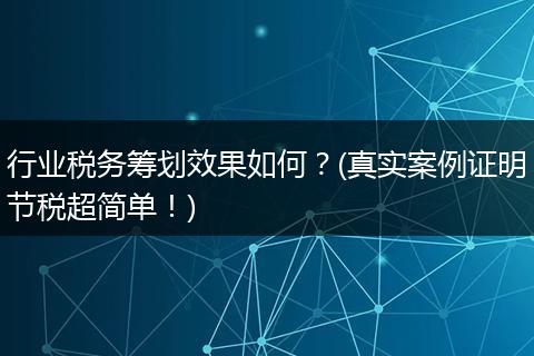 行业税务筹划效果如何?(真实案例证明节税超简单!)