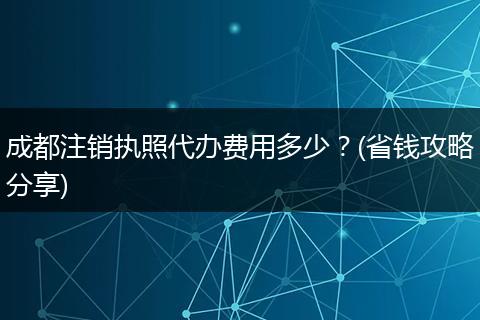 成都注销执照代办费用多少?(省钱攻略分享)