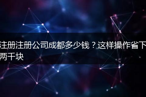 注册注册公司成都多少钱?这样操作省下两千块