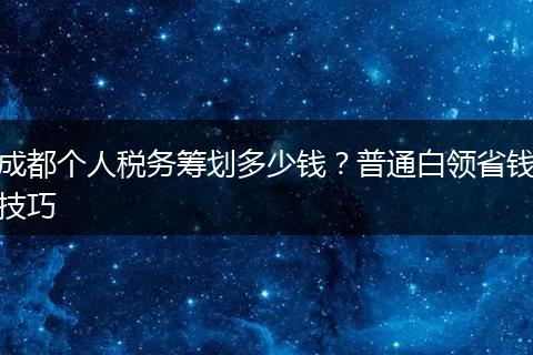 成都个人税务筹划多少钱？普通白领省钱技巧