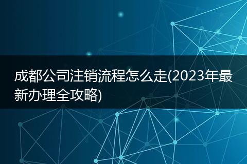 成都公司注销流程怎么走(2023年最新办理全攻略)