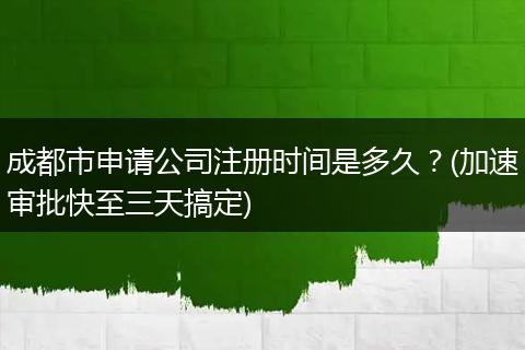 成都市申请公司注册时间是多久？(加速审批快至三天搞定)