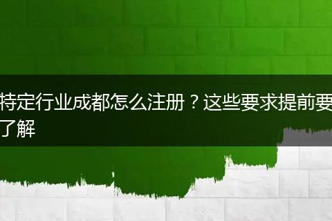 特定行业成都怎么注册?这些要求提前要了解