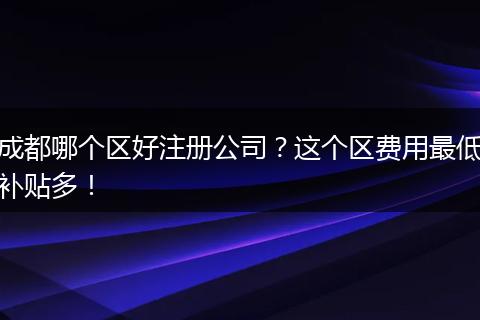成都哪个区好注册公司?这个区费用最低补贴多!