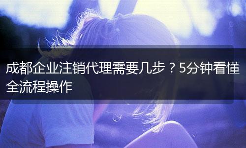 成都企业注销代理需要几步?5分钟看懂全流程操作
