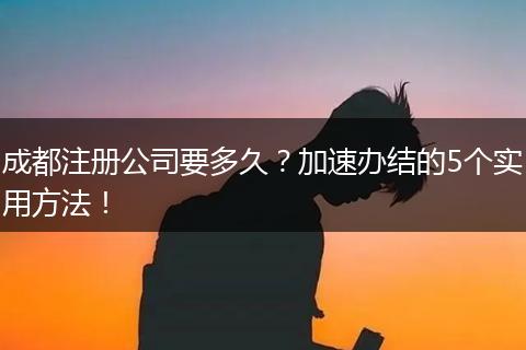 成都注册公司要多久？加速办结的5个实用方法！