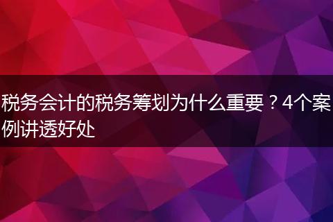 税务会计的税务筹划为什么重要?4个案例讲透好处