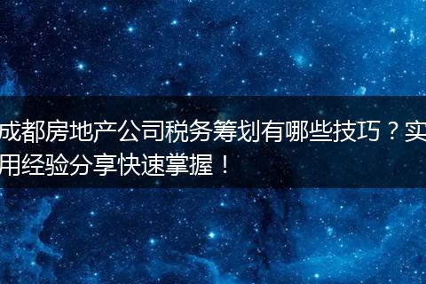 成都房地产公司税务筹划有哪些技巧？实用经验分享快速掌握！