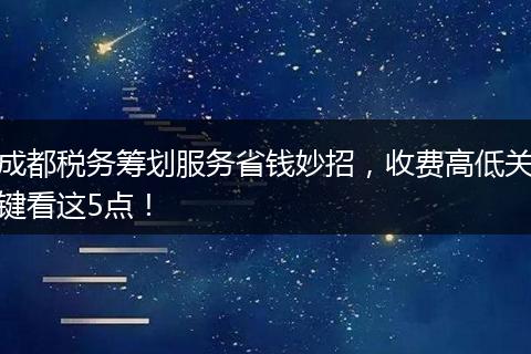 成都税务筹划服务省钱妙招，收费高低关键看这5点！