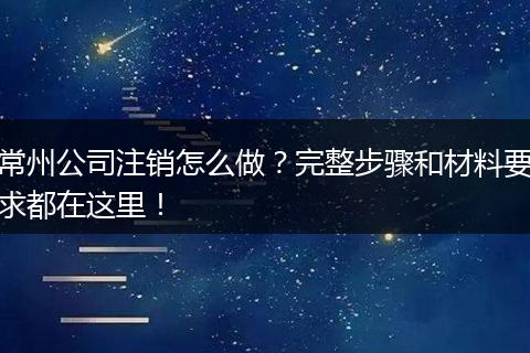 常州公司注销怎么做?完整步骤和材料要求都在这里!
