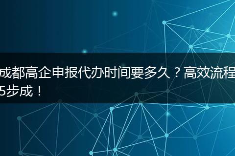 成都高企申报代办时间要多久?高效流程5步成!