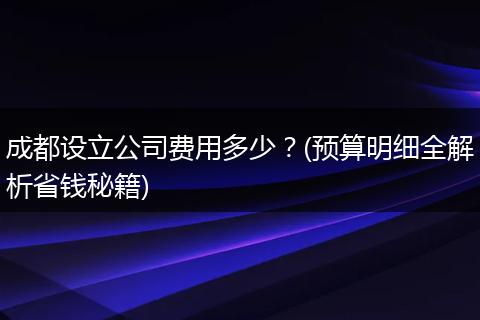 成都设立公司费用多少？(预算明细全解析省钱秘籍)
