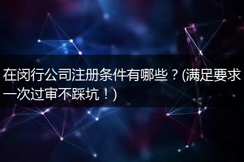 在闵行公司注册条件有哪些？(满足要求一次过审不踩坑！)