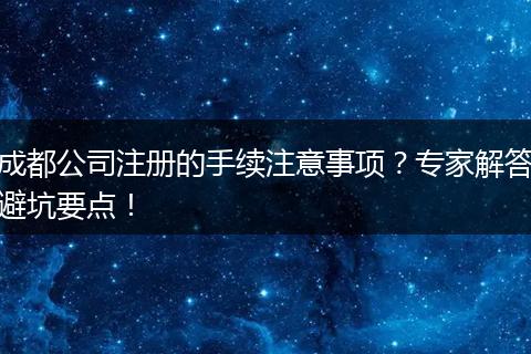 成都公司注册的手续注意事项？专家解答避坑要点！