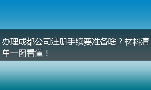 办理成都公司注册手续要准备啥?材料清单一图看懂!