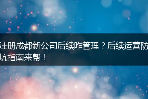 注册成都新公司后续咋管理?后续运营防坑指南来帮!