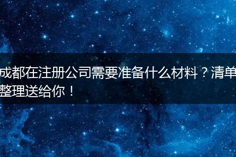 成都在注册公司需要准备什么材料？清单整理送给你！