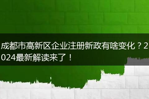成都市高新区企业注册新政有啥变化？2024最新解读来了！