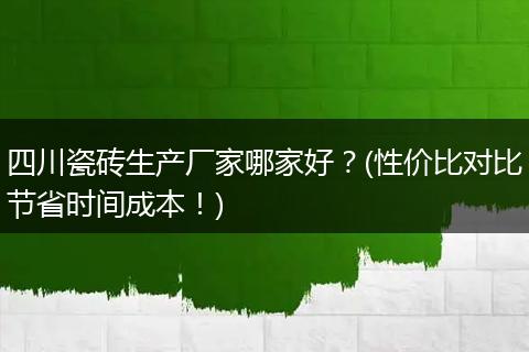 四川瓷砖生产厂家哪家好?(性价比对比节省时间成本!)