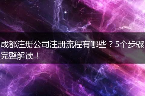成都注册公司注册流程有哪些？5个步骤完整解读！