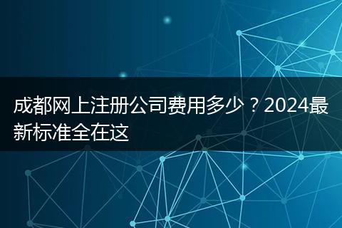 成都网上注册公司费用多少？2024最新标准全在这