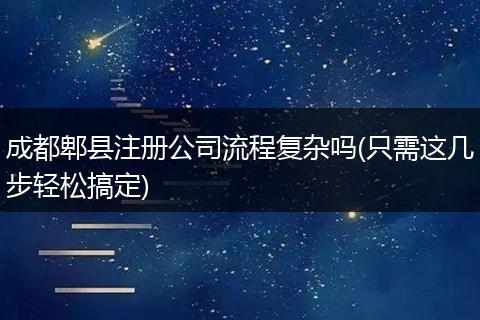 成都郫县注册公司流程复杂吗(只需这几步轻松搞定)