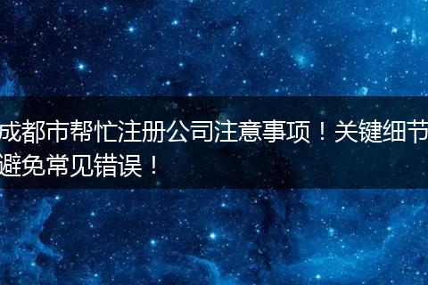 成都市帮忙注册公司注意事项！关键细节避免常见错误！
