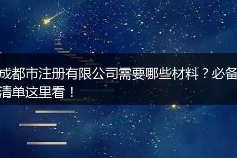 成都市注册有限公司需要哪些材料？必备清单这里看！