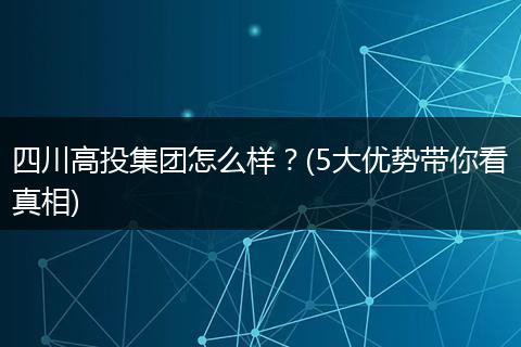 四川高投集团怎么样？(5大优势带你看真相)