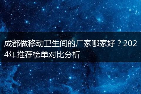 成都做移动卫生间的厂家哪家好？2024年推荐榜单对比分析