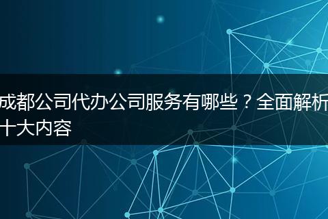成都公司代办公司服务有哪些？全面解析十大内容