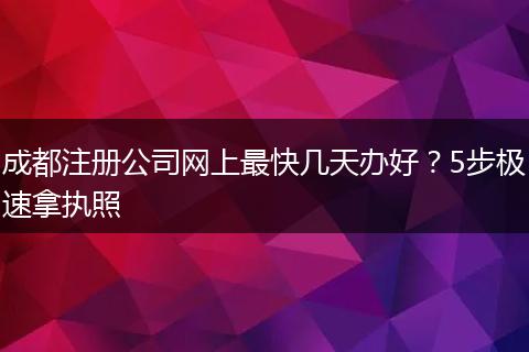 成都注册公司网上最快几天办好？5步极速拿执照