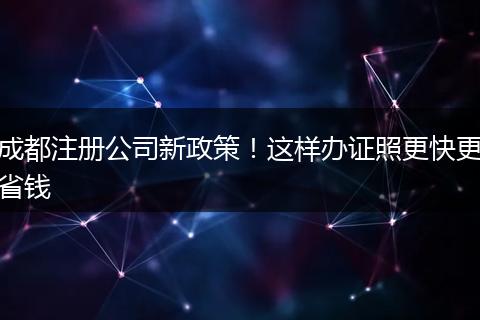 成都注册公司新政策！这样办证照更快更省钱