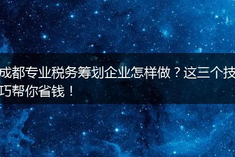 成都专业税务筹划企业怎样做？这三个技巧帮你省钱！
