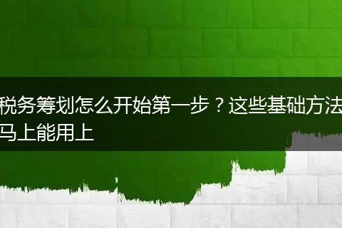 税务筹划怎么开始第一步？这些基础方法马上能用上
