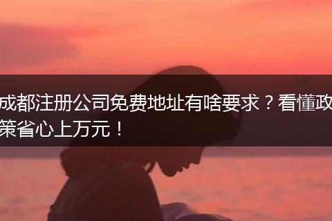 成都注册公司免费地址有啥要求？看懂政策省心上万元！
