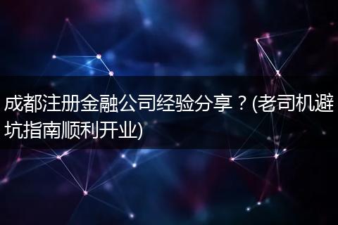 成都注册金融公司经验分享?(老司机避坑指南顺利开业)