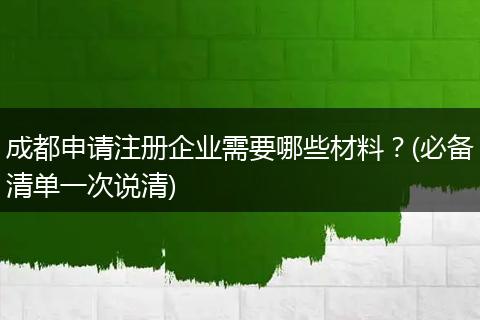 成都申请注册企业需要哪些材料?(必备清单一次说清)