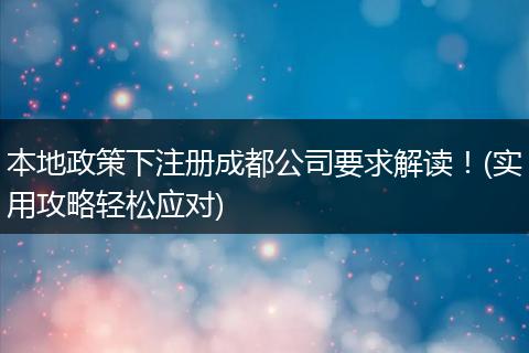 本地政策下注册成都公司要求解读！(实用攻略轻松应对)
