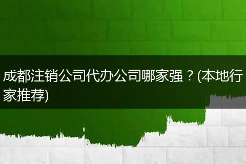 成都注销公司代办公司哪家强?(本地行家推荐)