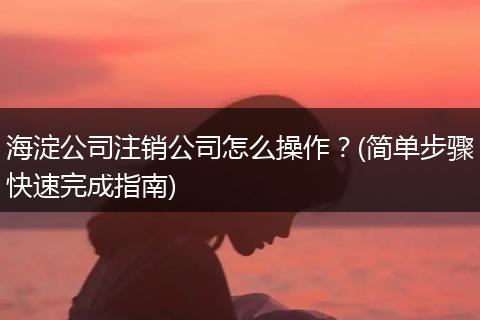 海淀公司注销公司怎么操作?(简单步骤快速完成指南)