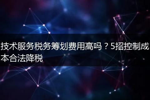 技术服务税务筹划费用高吗?5招控制成本合法降税