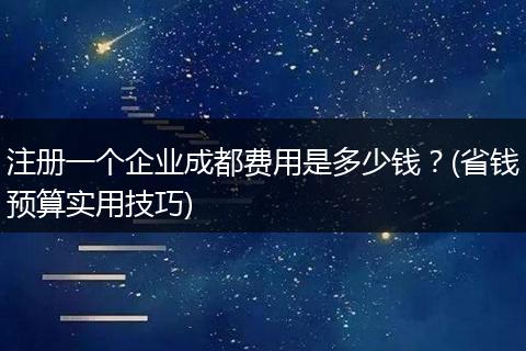 注册一个企业成都费用是多少钱?(省钱预算实用技巧)