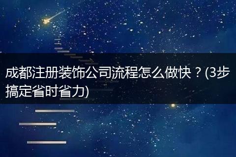成都注册装饰公司流程怎么做快?(3步搞定省时省力)